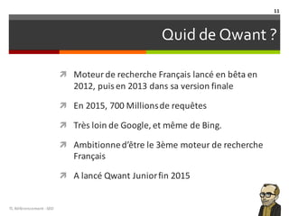 Quid de Qwant ?
TL	Référencement	-SEO
11
ì Moteur de	recherche Français lancé en	bêta en	
2012,	puis en	2013	dans sa version	finale
ì En	2015,	700	Millions	de	requêtes
ì Très loin	de	Google,	et	même de	Bing.	
ì Ambitionned’être	le	3ème	moteur de	recherche
Français
ì A	lancé Qwant Junior	fin	2015
 