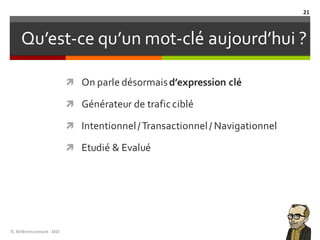 Qu’est-ce qu’un mot-clé aujourd’hui ?
ì On parle désormaisd’expression clé
ì Générateur de traficciblé
ì Intentionnel/Transactionnel/ Navigationnel
ì Etudié & Evalué
TL	Référencement	-SEO
21
 