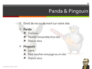 Panda & Pingouin
ì Droit de vie ou de mort sur votre site.
ì Panda
ì Contenu
ì Touche l’ensemble d’un site
ì Depuis 2011
ì Pingouin
ì Liens
ì Peut toucher une page ou un site
ì Depuis 2012
TL	Référencement	-SEO
25
 