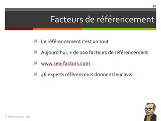 Facteurs de référencement
ì Le référencement c’est un tout
ì Aujourd’hui, + de 200 facteurs de référencement.
ì www.seo-factors.com
ì 46 experts référenceurs donnent leur avis.
TL	Référencement	-SEO
33
 