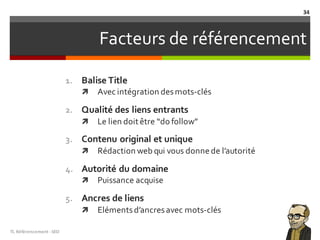 Facteurs de référencement
1. Balise Title
ì Avec intégration desmots-clés
2. Qualité des liens entrants
ì Le lien doit être “do follow”
3. Contenu original et unique
ì Rédaction web qui vous donne de l’autorité
4. Autorité du domaine
ì Puissance acquise
5. Ancres de liens
ì Elémentsd’ancresavec mots-clés
TL	Référencement	-SEO
34
 