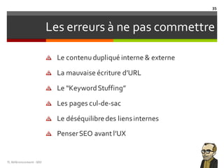 Les erreurs à ne pas commettre
Le contenudupliqué interne & externe
La mauvaise écriture d’URL
Le “KeywordStuffing”
Les pages cul-de-sac
Le déséquilibredes liensinternes
PenserSEO avant l’UX
TL	Référencement	-SEO
35
 