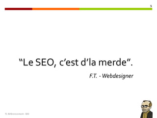 TL	Référencement	-SEO
5
“Le SEO, c’est d’la merde”.
F.T. -Webdesigner
 
