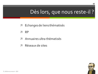 Dès lors, que nous reste-il ?
ì Echangesde liensthématisés
ì RP
ì Annuaires ultra thématisés
ì Réseaux de sites
TL	Référencement	-SEO
42
 