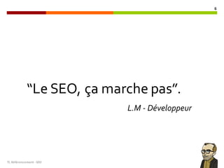 TL	Référencement	-SEO
6
“Le SEO, ça marche pas”.
L.M - Développeur
 