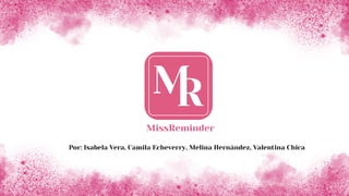 Por: Isabela Vera, Camila Echeverry, Melina Hernández, Valentina Chica
MissReminder
 