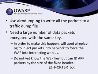 • Use airodump-ng to write all the packets to a
traffic dump file
• Need a large number of data packets
encrypted with the...