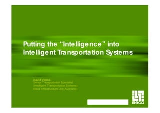 Putting the Intelligence into
Intelligent Tra nsporta tion Systems


   David Verma,
   Senior Transportation Specialist
   (Intelligent Transportation Systems)
   Beca Infrastructure Ltd (Auckland)
 