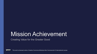 Mission Achievement
Creating Value for the Greater Good
This work is licensed under a Creative Commons Attribution-Non Commercial 4.0 International License
 