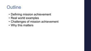 • Defining mission achievement
• Real world examples
• Challenges of mission achievement
• Why this matters
Outline
 