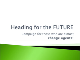 Campaign for those who are almost change agents! 