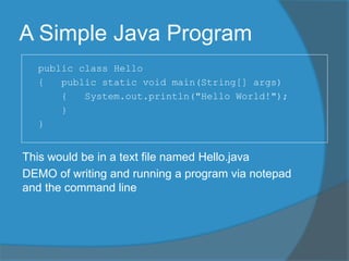 A Simple Java Program
public class Hello
{ public static void main(String[] args)
{ System.out.println("Hello World!");
}
}
This would be in a text file named Hello.java
DEMO of writing and running a program via notepad
and the command line
 