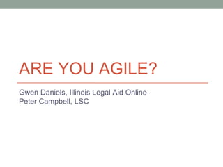 ARE YOU AGILE?
Gwen Daniels, Illinois Legal Aid Online
Peter Campbell, LSC
 