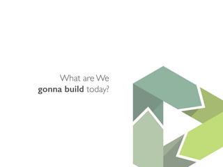What are We 
gonna build today? 
 