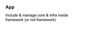 App
Include & manage core & infra inside
framework (or not framework)
 