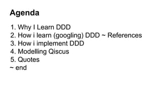 Agenda
1. Why I Learn DDD
2. How i learn (googling) DDD ~ References
3. How i implement DDD
4. Modelling Qiscus
5. Quotes
~ end
 