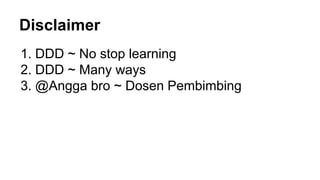 Disclaimer
1. DDD ~ No stop learning
2. DDD ~ Many ways
3. @Angga bro ~ Dosen Pembimbing
 
