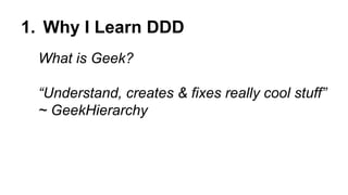 1. Why I Learn DDD
What is Geek?
“Understand, creates & fixes really cool stuff”
~ GeekHierarchy
 