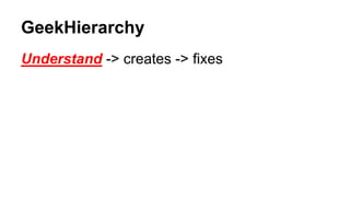 GeekHierarchy
Understand -> creates -> fixes
 