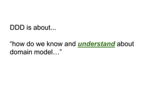 DDD is about...
“how do we know and understand about
domain model…”
 