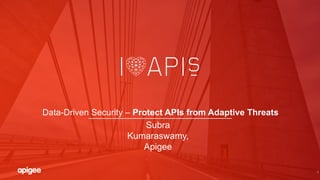 1
Data-Driven Security – Protect APIs from Adaptive Threats
Subra
Kumaraswamy,
Apigee
 