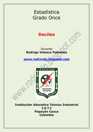 Estadística
Grado Once
Deciles
Docente
Rodrigo Velasco Palomino
www.rodrivelp.blogspot.com
Institución Educativa Técnico Industrial
I.E.T.I
Popayán Cauca
Colombia
 