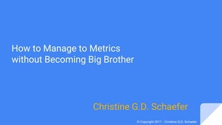 © Copyright 2017 - Christine G.D. Schaefer
How to Manage to Metrics
without Becoming Big Brother
Christine G.D. Schaefer
 