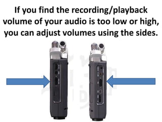 If you find the recording/playback
volume of your audio is too low or high,
you can adjust volumes using the sides.
 