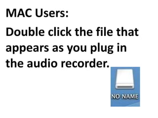 MAC Users:
Double click the file that
appears as you plug in
the audio recorder.
 