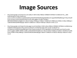 Image Sources
•   http://www.google.com/imgres?q=usb+cab&um=1&hl=en&sa=N&biw=1096&bih=697&tbm=isch&tbnid=F1K__IQlN-
    EaaM:&imgrefurl=http://www.tron-
    sector.com/forums/default.aspx%3Fa%3Dtop%26id%3D438169%26pg%3D3&docid=oagoaNhdtDfkqM&imgurl=http://toodif
    ficult.com/wp-content/uploads/2010/11/usb-cable.jpg&w=1511&h=1187&ei=-
    B8XT5bREaPb0QGFotzSAg&zoom=1&iact=hc&vpx=481&vpy=153&dur=1582&hovh=199&hovw=253&tx=111&ty=100&sig=1
    11807055498166298443&page=1&tbnh=150&tbnw=172&start=0&ndsp=15&ved=1t:429,r:2,s:0

•   http://www.google.com/imgres?q=lady+gaga+sound+booth&um=1&hl=en&sa=N&biw=1096&bih=697&tbm=isch&tbnid=gv
    IrvgX3KAuFsM:&imgrefurl=http://www.vocalbooth.com/634/lady-gaga-takes-purple-vocalbooth-on-
    tour/&docid=4z3XApY5k24waM&imgurl=http://www.vocalbooth.com/images/gold-series/4x6-gold-vocal-booth-purple-
    exterior.jpg&w=398&h=400&ei=eC8XT_CCCKev0AHW74ztAg&zoom=1&iact=hc&vpx=426&vpy=125&dur=1461&hovh=225&
    hovw=224&tx=97&ty=88&sig=111807055498166298443&page=1&tbnh=170&tbnw=167&start=0&ndsp=14&ved=1t:429,r:
    11,s:0
 