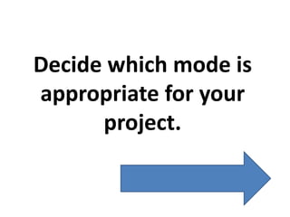 Decide which mode is
appropriate for your
      project.
 