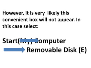 However, it is very likely this
convenient box will not appear. In
this case select:

Start(My) Computer
       Removable Disk (E)
 