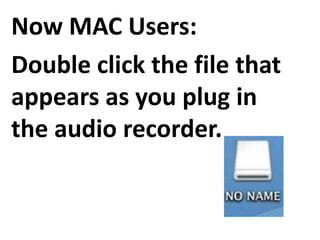 Now MAC Users:
Double click the file that
appears as you plug in
the audio recorder.
 