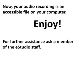 Now, your audio recording is an
accessible file on your computer.

               Enjoy!
For further assistance ask a member
of the eStudio staff.
 