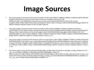 Image Sources
•   http://www.google.com/imgres?q=h4n+handy+recorder&um=1&hl=en&sa=N&biw=1096&bih=634&tbm=isch&tbnid=t8jIYHaeZCVsEM:
    &imgrefurl=http://winarco.com/zoom-h4n-handy-recorder-now-available-at-best-buy-for-299-
    99/&docid=V3QC_3ouzr7gGM&imgurl=http://winarco.com/wp-content/uploads/2011/04/zoom-h4n-handy-recorder-
    02.jpg&w=500&h=432&ei=sgkXT4mpNqTc0QHu3uyJAw&zoom=1&iact=rc&dur=351&sig=111807055498166298443&page=1&tbnh=16
    0&tbnw=185&start=0&ndsp=10&ved=1t:429,r:8,s:0&tx=73&ty=81

•   http://www.google.com/imgres?q=h4n+handy+recorder&um=1&hl=en&biw=1096&bih=757&tbm=isch&tbnid=Jc78CStmZ-
    uUSM:&imgrefurl=http://www.mldvideo.com/Rentals/Audio/Recorders/Zoom%2BH4n%2BHandy%2BRecorder&docid=6kHRzadopjI71
    M&imgurl=http://www.mldvideo.com/wms/api/image/product/1450/2059/600/600/image.jpg&w=464&h=464&ei=4hIXT-zrE4-
    y0AGg0oXLAg&zoom=1&iact=hc&vpx=828&vpy=119&dur=13&hovh=225&hovw=225&tx=169&ty=119&sig=111807055498166298443
    &page=2&tbnh=128&tbnw=128&start=17&ndsp=31&ved=1t:429,r:11,s:17

•   http://www.google.com/imgres?q=h4n+handy+recorder+microphones&um=1&hl=en&biw=1096&bih=757&tbm=isch&tbnid=bqu3cNm
    RyEXJDM:&imgrefurl=http://www.zoom.co.jp/english/products/h4n/&docid=N2nzykTDWcrYqM&imgurl=http://www.zoom.co.jp/engli
    sh/products/h4n/h4n_09.jpg&w=190&h=144&ei=6RAXT_TUFOuq0AHf4JmRAw&zoom=1&iact=hc&vpx=147&vpy=463&dur=1987&hov
    h=115&hovw=152&tx=118&ty=71&sig=111807055498166298443&page=3&tbnh=115&tbnw=152&start=46&ndsp=28&ved=1t:429,r:1
    1,s:46

•   http://www.google.com/search?hl=en&sugexp=pfwl&cp=5&gs_id=h&xhr=t&q=h4n+handy+recorder&gs_sm=&gs_upl=&bav=on.2,or.r
    _gc.r_pw.,cf.osb&biw=1096&bih=757&wrapid=tljp132691259549608&um=1&ie=UTF-
    8&tbm=isch&source=og&sa=N&tab=wi&ei=WBQXT4uCEobn0QHIz4HkAg#um=1&hl=en&tbm=isch&sa=1&q=h4n+handy+recorder+mod
    e+&oq=h4n+handy+recorder+mode+&aq=f&aqi=&aql=&gs_sm=e&gs_upl=16917l18023l0l18237l6l6l0l0l0l0l205l842l1.4.1l6l0&bav=on.
    2,or.r_gc.r_pw.,cf.osb&fp=f49c06cebf450a0e&biw=1096&bih=757
 