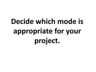 Decide which mode is
appropriate for your
      project.
 