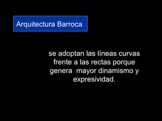 Arquitectura Barroca
se adoptan las líneas curvas
frente a las rectas porque
genera mayor dinamismo y
expresividad.
 