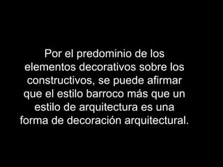Por el predominio de los
elementos decorativos sobre los
constructivos, se puede afirmar
que el estilo barroco más que un
estilo de arquitectura es una
forma de decoración arquitectural.
 