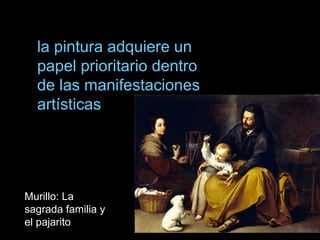 la pintura adquiere un
papel prioritario dentro
de las manifestaciones
artísticas
Murillo: La
sagrada familia y
el pajarito
 