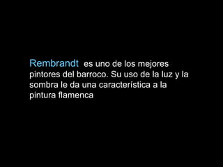 Rembrandt es uno de los mejores
pintores del barroco. Su uso de la luz y la
sombra le da una característica a la
pintura flamenca
 