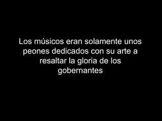 Los músicos eran solamente unos
peones dedicados con su arte a
resaltar la gloria de los
gobernantes
 