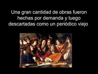 Una gran cantidad de obras fueron
hechas por demanda y luego
descartadas como un periódico viejo
 