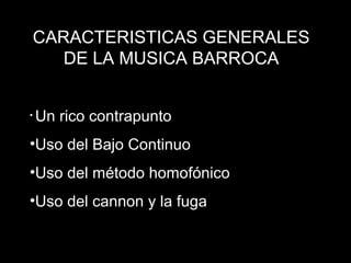CARACTERISTICAS GENERALES
DE LA MUSICA BARROCA
• Un rico contrapunto
•Uso del Bajo Continuo
•Uso del método homofónico
•Uso del cannon y la fuga
 