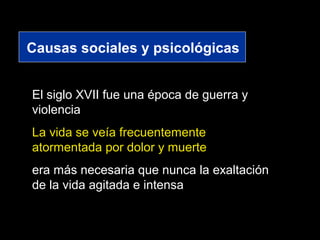 Causas sociales y psicológicas
El siglo XVII fue una época de guerra y
violencia
La vida se veía frecuentemente
atormentada por dolor y muerte
era más necesaria que nunca la exaltación
de la vida agitada e intensa
 