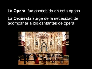 La Opera fue concebida en esta época
La Orquesta surge de la necesidad de
acompañar a los cantantes de ópera
 
