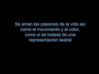Se aman las pasiones de la vida así
como el movimiento y el color,
como si se tratase de una
representación teatral
 