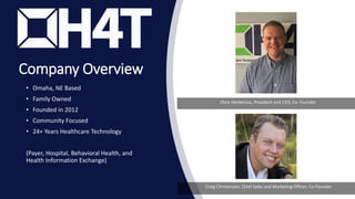 Company Overview
• Omaha, NE Based
• Family Owned
• Founded in 2012
• Community Focused
• 24+ Years Healthcare Technology
(Payer, Hospital, Behavioral Health, and
Health Information Exchange)
Chris Henkenius, President and CEO, Co- Founder
Craig Christenson, Chief Sales and Marketing Officer, Co-Founder
 
