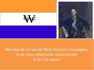 Wat was de rol van de West-Indische Compagnie,
     in de trans-atlantische slavenhandel
                in de 17e eeuw?
 