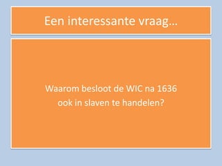 Een interessante vraag…



Waarom besloot de WIC na 1636
  ook in slaven te handelen?
 