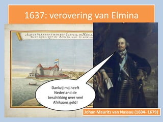 1637: verovering van Elmina




       Dankzij mij heeft
        Nederland de
     beschikking over veel
        Afrikaans geld!

                             Johan Maurits van Nassau (1604- 1679)
 